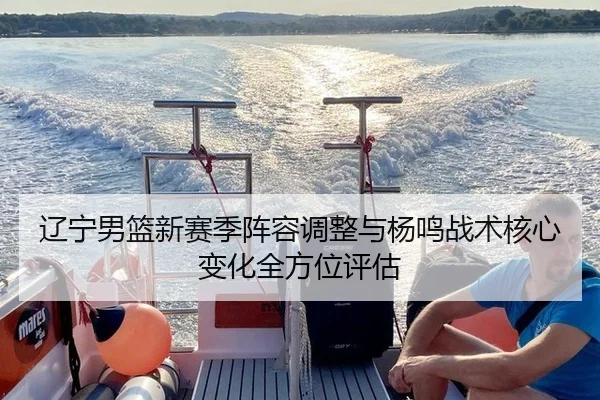 辽宁男篮新赛季阵容调整与杨鸣战术核心变化全方位评估
