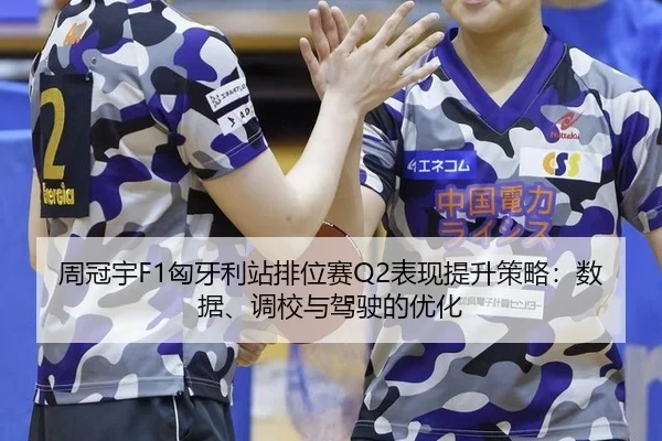 周冠宇F1匈牙利站排位赛Q2表现提升策略：数据、调校与驾驶的优化