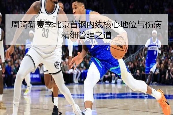 周琦新赛季北京首钢内线核心地位与伤病精细管理之道