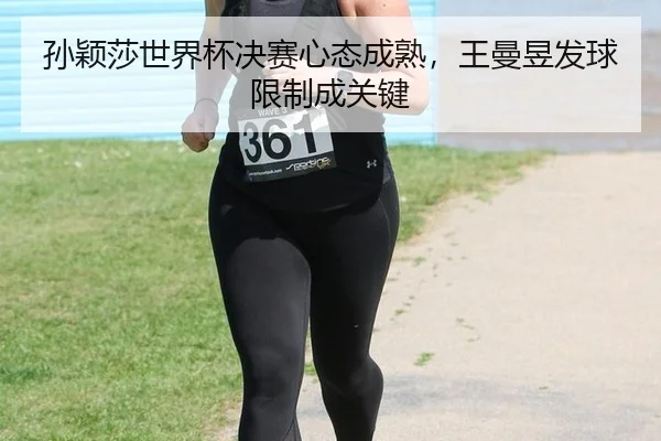 孙颖莎世界杯决赛心态成熟，王曼昱发球限制成关键