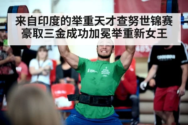 来自印度的举重天才查努世锦赛豪取三金成功加冕举重新女王
