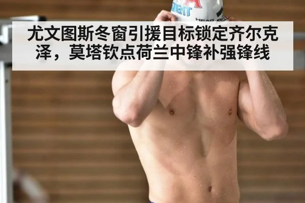 尤文图斯冬窗引援目标锁定齐尔克泽,莫塔钦点荷兰中锋补强锋线