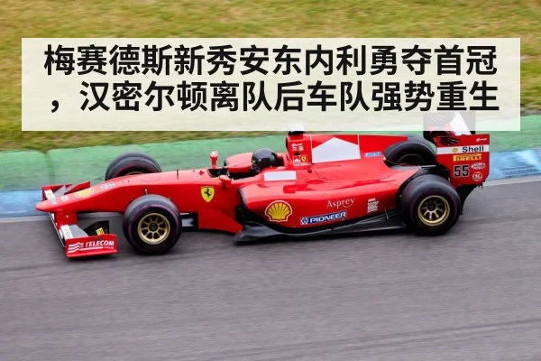 梅赛德斯新秀安东内利勇夺首冠,汉密尔顿离队后车队强势重生