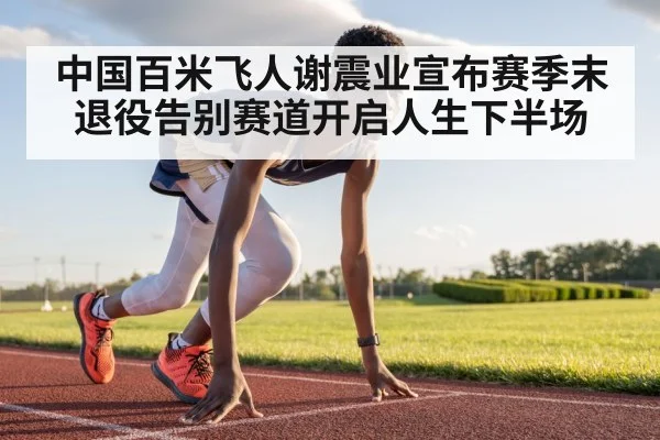 中国百米飞人谢震业宣布赛季末退役告别赛道开启人生下半场