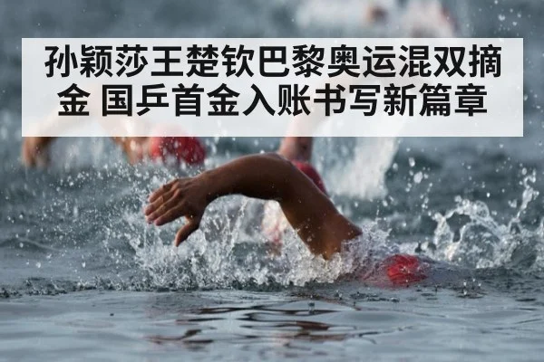孙颖莎王楚钦巴黎奥运混双摘金 国乒首金入账书写新篇章