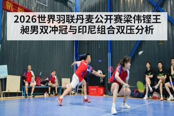 2026世界羽联丹麦公开赛梁伟铿王昶男双冲冠与印尼组合双压分析