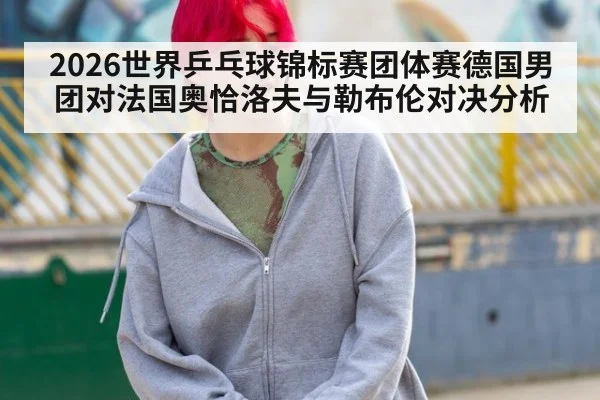 2026世界乒乓球锦标赛团体赛德国男团对法国奥恰洛夫与勒布伦对决分析